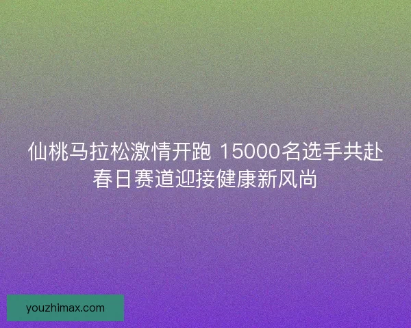 仙桃马拉松激情开跑 15000名选手共赴春日赛道迎接健康新风尚