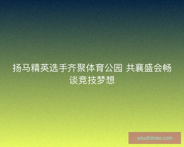 扬马精英选手齐聚体育公园 共襄盛会畅谈竞技梦想