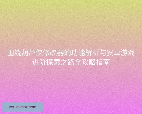 围绕葫芦侠修改器的功能解析与安卓游戏进阶探索之路全攻略指南