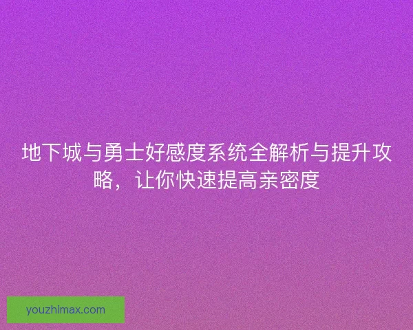 地下城与勇士好感度系统全解析与提升攻略，让你快速提高亲密度