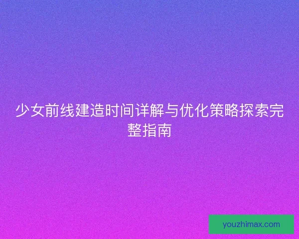 少女前线建造时间详解与优化策略探索完整指南