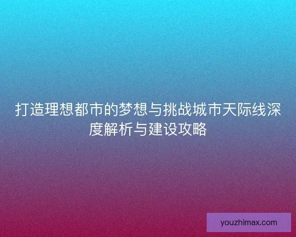 打造理想都市的梦想与挑战城市天际线深度解析与建设攻略