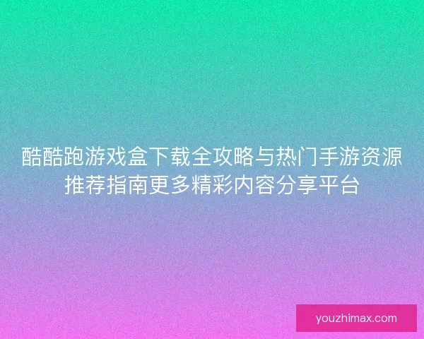 酷酷跑游戏盒下载全攻略与热门手游资源推荐指南更多精彩内容分享平台