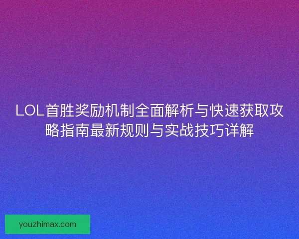 LOL首胜奖励机制全面解析与快速获取攻略指南最新规则与实战技巧详解