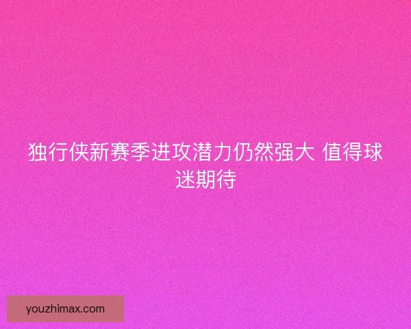 独行侠新赛季进攻潜力仍然强大 值得球迷期待