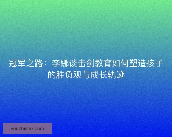 冠军之路：李娜谈击剑教育如何塑造孩子的胜负观与成长轨迹